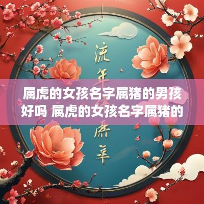 属虎的女孩名字属猪的男孩好吗 属虎的女孩名字属猪的男孩好吗怎么取