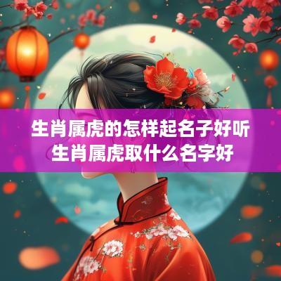 生肖属虎的怎样起名子好听 生肖属虎取什么名字好
