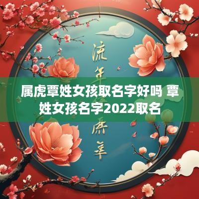 属虎覃姓女孩取名字好吗 覃姓女孩名字2025取名