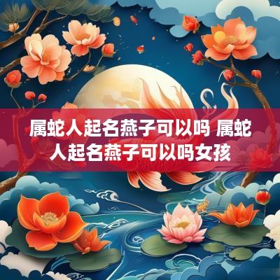 属蛇人起名燕子可以吗 属蛇人起名燕子可以吗女孩