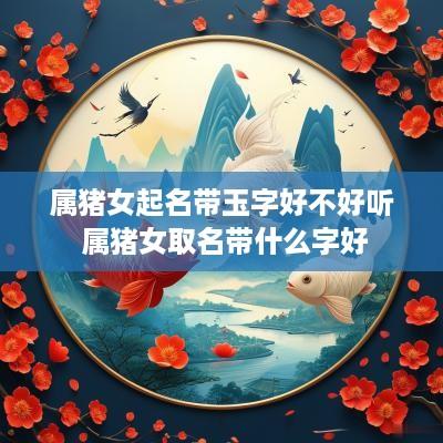 属猪女起名带玉字好不好听 属猪女取名带什么字好
