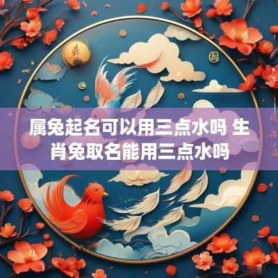 属兔起名可以用三点水吗 生肖兔取名能用三点水吗