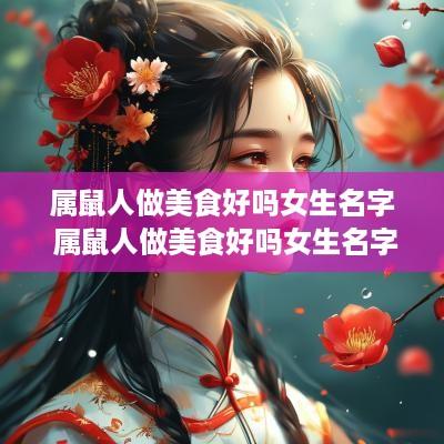 属鼠人做美食好吗女生名字 属鼠人做美食好吗女生名字大全