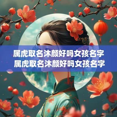 属虎取名沐颜好吗女孩名字 属虎取名沐颜好吗女孩名字大全