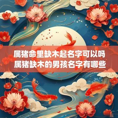属猪命里缺木起名字可以吗 属猪缺木的男孩名字有哪些