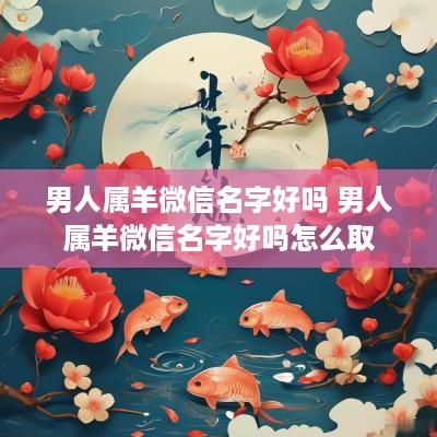男人属羊微信名字好吗 男人属羊微信名字好吗怎么取