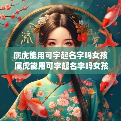 属虎能用可字起名字吗女孩 属虎能用可字起名字吗女孩怎么取