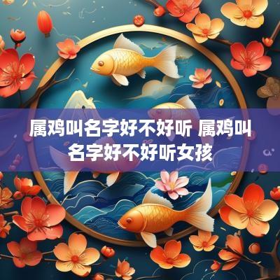 属鸡叫名字好不好听 属鸡叫名字好不好听女孩