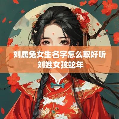 刘属兔女生名字怎么取好听 刘姓女孩蛇年