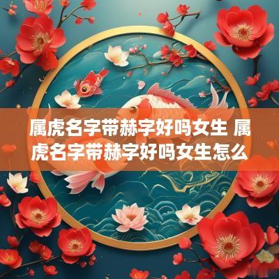 属虎名字带赫字好吗女生 属虎名字带赫字好吗女生怎么取