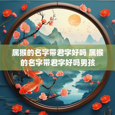 属猴的名字带君字好吗 属猴的名字带君字好吗男孩
