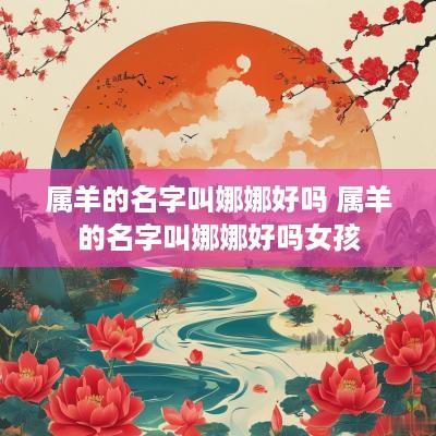 属羊的名字叫娜娜好吗 属羊的名字叫娜娜好吗女孩