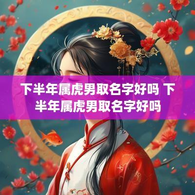 下半年属虎男取名字好吗 下半年属虎男取名字好吗