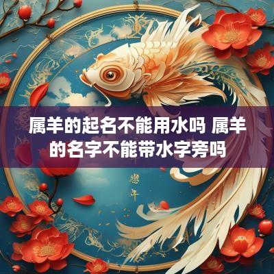 属羊的起名不能用水吗 属羊的名字不能带水字旁吗