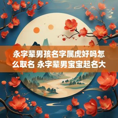 永字辈男孩名字属虎好吗怎么取名 永字辈男宝宝起名大全