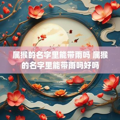 属猴的名字里能带雨吗 属猴的名字里能带雨吗好吗
