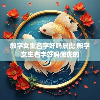 毅字女生名字好吗属虎 毅字女生名字好吗属虎的