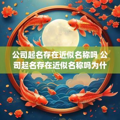 公司起名存在近似名称吗 公司起名存在近似名称吗为什么
