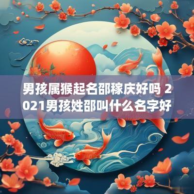 男孩属猴起名邵稼庆好吗 2025男孩姓邵叫什么名字好