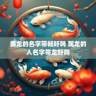 属龙的名字带畅好吗 属龙的人名字带龙好吗