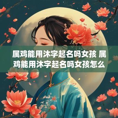 属鸡能用沐字起名吗女孩 属鸡能用沐字起名吗女孩怎么取名