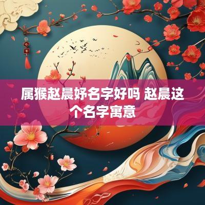 属猴赵晨妤名字好吗 赵晨这个名字寓意
