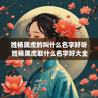姓杨属虎的叫什么名字好听 姓杨属虎取什么名字好大全