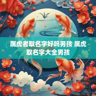 属虎者取名字好吗男孩 属虎取名字大全男孩