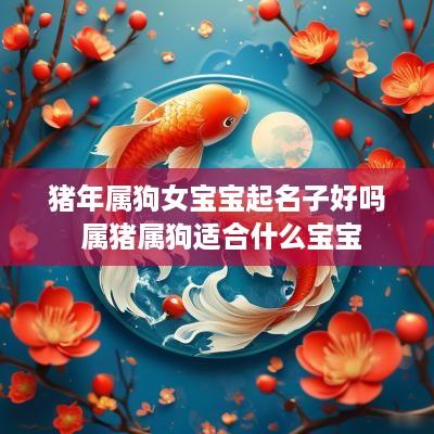 猪年属狗女宝宝起名子好吗 属猪属狗适合什么宝宝