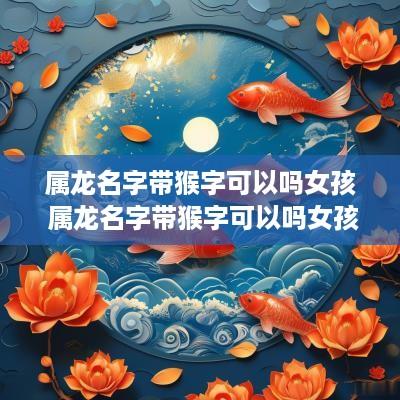 属龙名字带猴字可以吗女孩 属龙名字带猴字可以吗女孩子