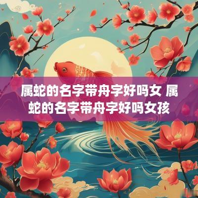属蛇的名字带舟字好吗女 属蛇的名字带舟字好吗女孩