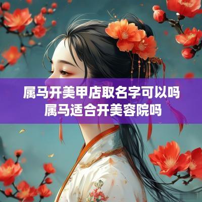 属马开美甲店取名字可以吗 属马适合开美容院吗