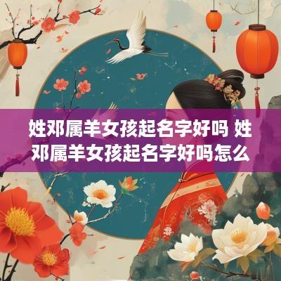 姓邓属羊女孩起名字好吗 姓邓属羊女孩起名字好吗怎么取