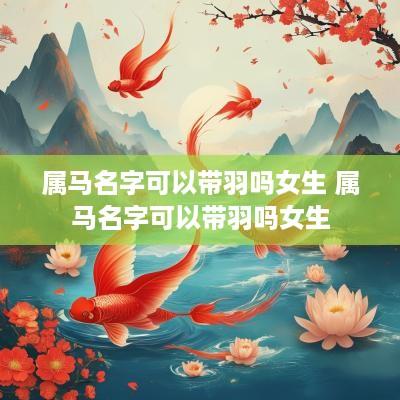 属马名字可以带羽吗女生 属马名字可以带羽吗女生