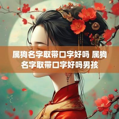 属狗名字取带口字好吗 属狗名字取带口字好吗男孩