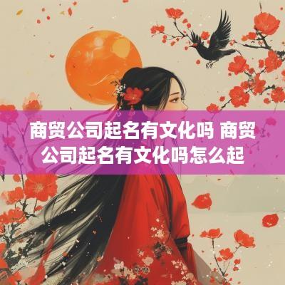 商贸公司起名有文化吗 商贸公司起名有文化吗怎么起