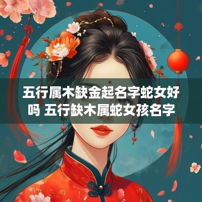 五行属木缺金起名字蛇女好吗 五行缺木属蛇女孩名字