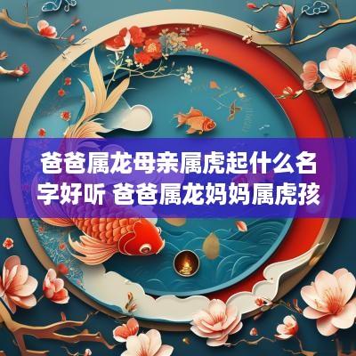 爸爸属龙母亲属虎起什么名字好听 爸爸属龙妈妈属虎孩子属虎好不好
