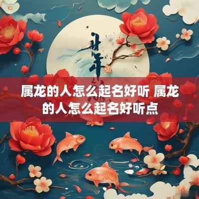 属龙的人怎么起名好听 属龙的人怎么起名好听点