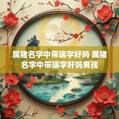 属猪名字中带瑞字好吗 属猪名字中带瑞字好吗男孩