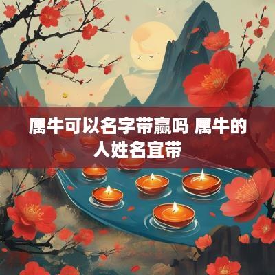 属牛可以名字带赢吗 属牛的人姓名宜带