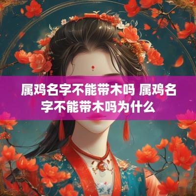 属鸡名字不能带木吗 属鸡名字不能带木吗为什么