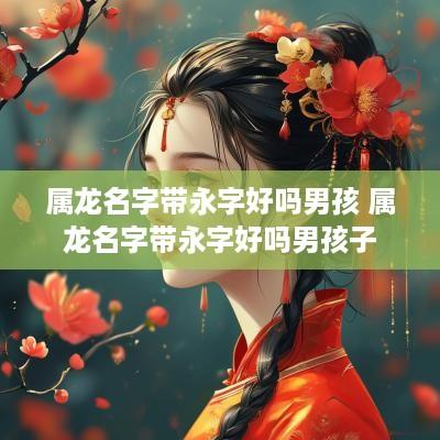 属龙名字带永字好吗男孩 属龙名字带永字好吗男孩子