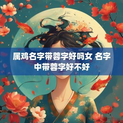 属鸡名字带蓉字好吗女 名字中带蓉字好不好