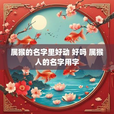 属猴的名字里好动 好吗 属猴人的名字用字