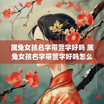 属兔女孩名字带萱字好吗 属兔女孩名字带萱字好吗怎么取