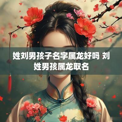 姓刘男孩子名字属龙好吗 刘姓男孩属龙取名