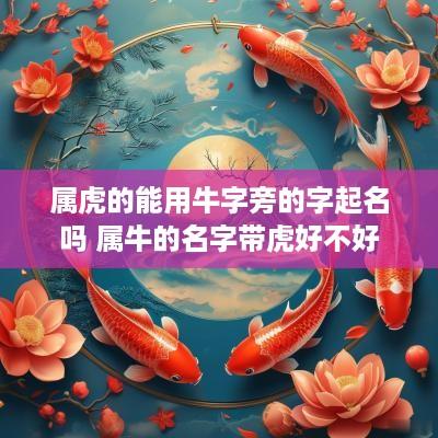属虎的能用牛字旁的字起名吗 属牛的名字带虎好不好