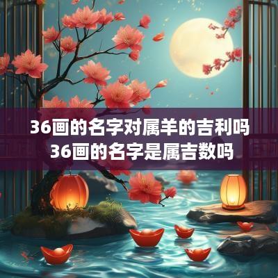 36画的名字对属羊的吉利吗 36画的名字是属吉数吗