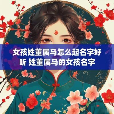 女孩姓董属马怎么起名字好听 姓董属马的女孩名字